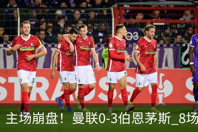 主场崩盘！曼联0-3伯恩茅斯 8场不胜距降级区1分 3人送礼 B费未登场